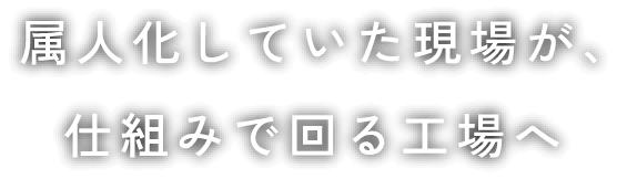 属人化していた現場が、仕組みで回る工場へ